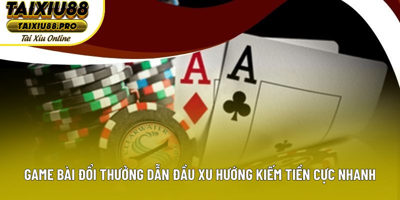 Game Bài Đổi Thưởng Dẫn Đầu Xu Hướng Kiếm Tiền Cực Nhanh